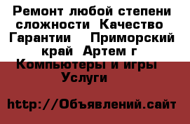 Ремонт любой степени сложности. Качество. Гарантии. - Приморский край, Артем г. Компьютеры и игры » Услуги   